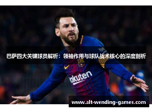 巴萨四大关键球员解析：领袖作用与球队战术核心的深度剖析