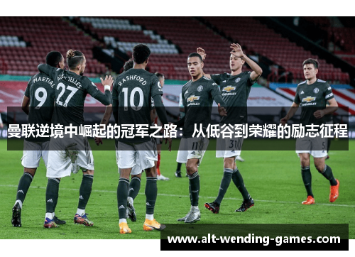 曼联逆境中崛起的冠军之路：从低谷到荣耀的励志征程