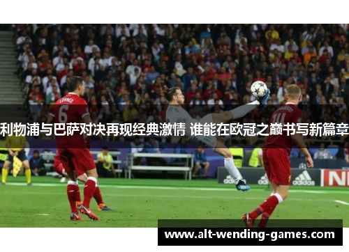 利物浦与巴萨对决再现经典激情 谁能在欧冠之巅书写新篇章