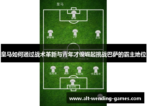 皇马如何通过战术革新与青年才俊崛起挑战巴萨的霸主地位