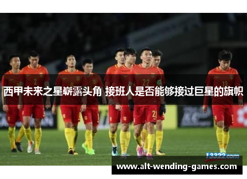 西甲未来之星崭露头角 接班人是否能够接过巨星的旗帜