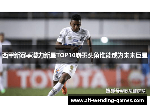 西甲新赛季潜力新星TOP10崭露头角谁能成为未来巨星