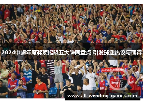2024中超年度奖项揭晓五大瞬间盘点 引发球迷热议与期待