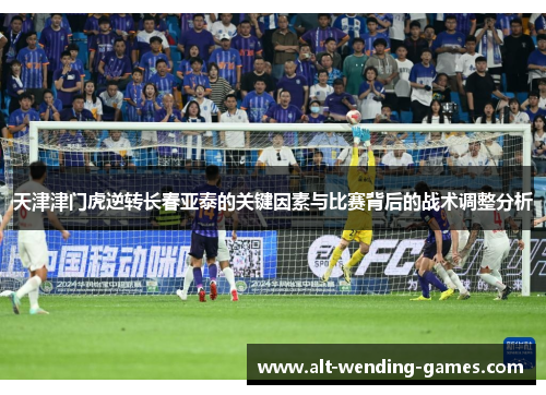 天津津门虎逆转长春亚泰的关键因素与比赛背后的战术调整分析