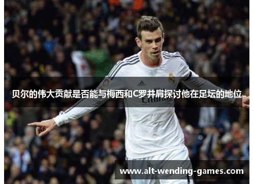 贝尔的伟大贡献是否能与梅西和C罗并肩探讨他在足坛的地位