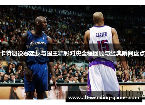 卡特退役赛猛龙与国王精彩对决全程回顾与经典瞬间盘点