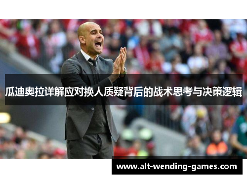 瓜迪奥拉详解应对换人质疑背后的战术思考与决策逻辑