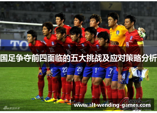 国足争夺前四面临的五大挑战及应对策略分析
