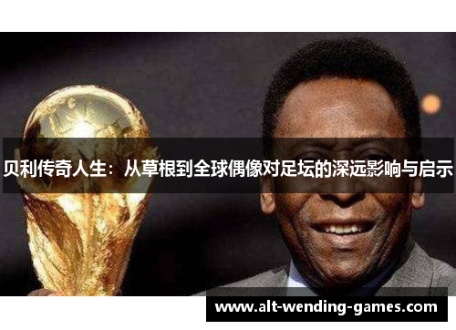 贝利传奇人生：从草根到全球偶像对足坛的深远影响与启示