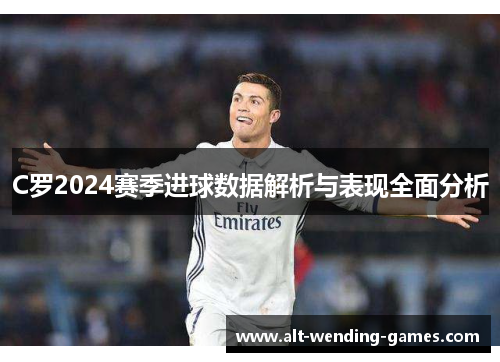 C罗2024赛季进球数据解析与表现全面分析