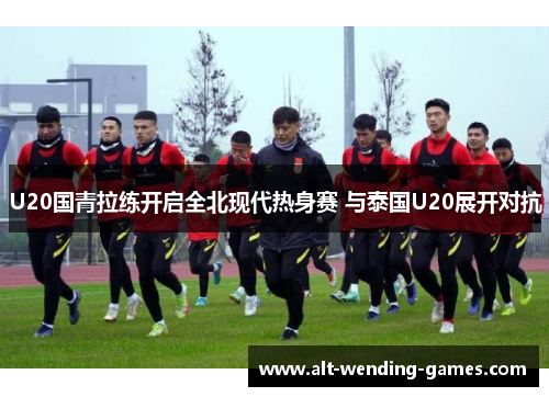 U20国青拉练开启全北现代热身赛 与泰国U20展开对抗