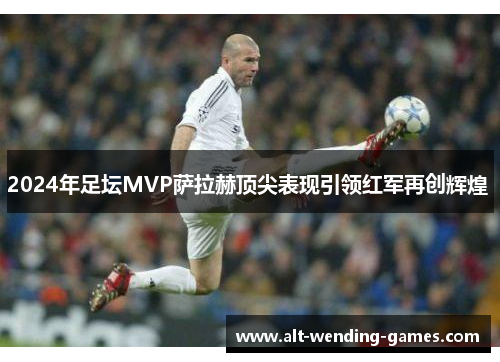 2024年足坛MVP萨拉赫顶尖表现引领红军再创辉煌 