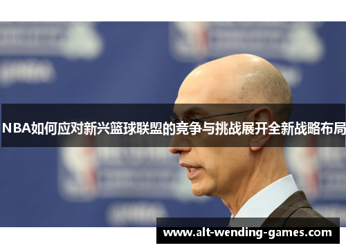 NBA如何应对新兴篮球联盟的竞争与挑战展开全新战略布局