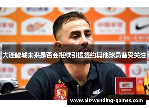 大连鲲城未来是否会继续引援签约其他球员备受关注