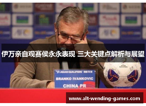 伊万亲自观赛侯永永表现 三大关键点解析与展望