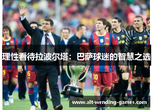 理性看待拉波尔塔：巴萨球迷的智慧之选