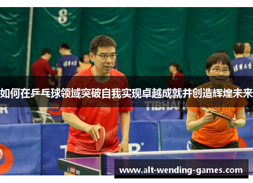 如何在乒乓球领域突破自我实现卓越成就并创造辉煌未来