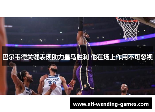 巴尔韦德关键表现助力皇马胜利 他在场上作用不可忽视