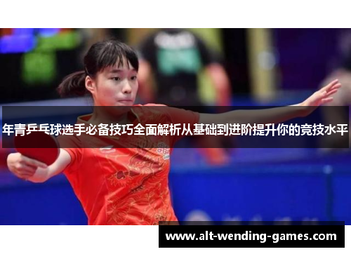 年青乒乓球选手必备技巧全面解析从基础到进阶提升你的竞技水平