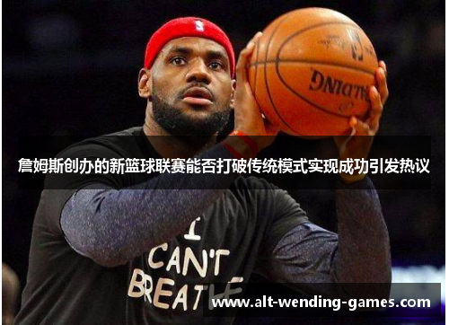 詹姆斯创办的新篮球联赛能否打破传统模式实现成功引发热议