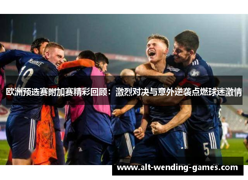 欧洲预选赛附加赛精彩回顾：激烈对决与意外逆袭点燃球迷激情