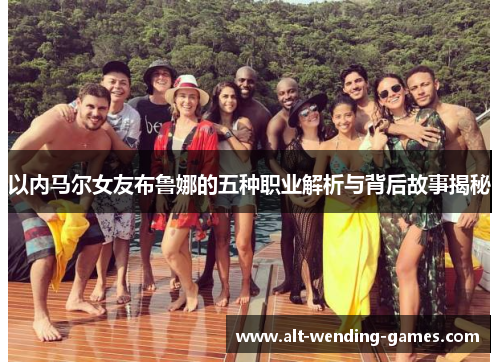 以内马尔女友布鲁娜的五种职业解析与背后故事揭秘