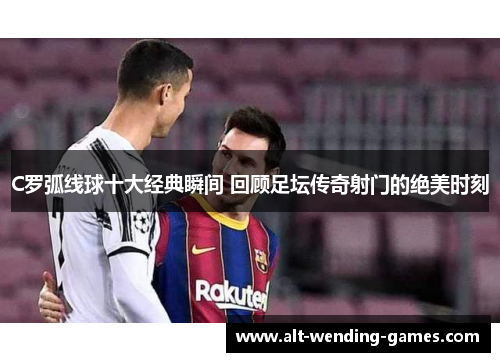 C罗弧线球十大经典瞬间 回顾足坛传奇射门的绝美时刻