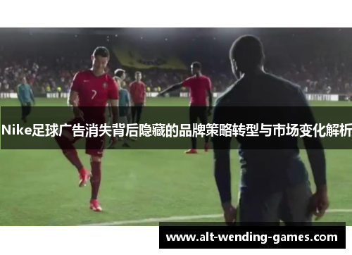 Nike足球广告消失背后隐藏的品牌策略转型与市场变化解析