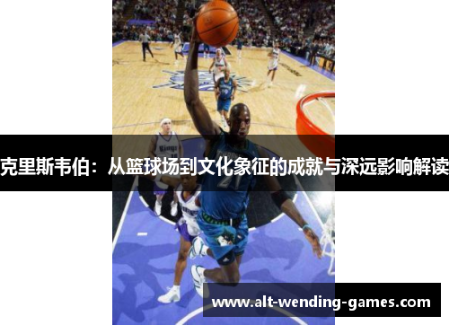 克里斯韦伯：从篮球场到文化象征的成就与深远影响解读