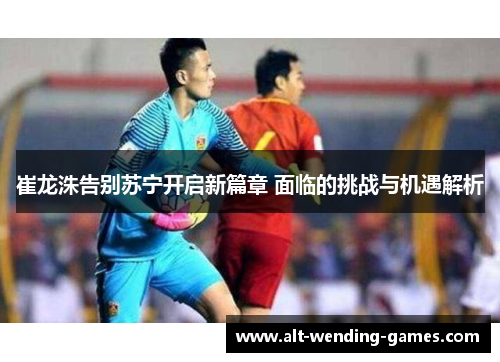 崔龙洙告别苏宁开启新篇章 面临的挑战与机遇解析