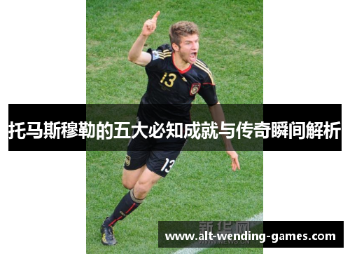 托马斯穆勒的五大必知成就与传奇瞬间解析