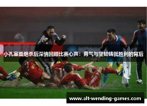 小孔塞桑绝杀后深情回顾比赛心声：勇气与坚韧铸就胜利的背后