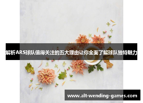 解析ARS球队值得关注的五大理由让你全面了解球队独特魅力