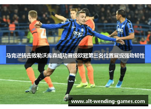 马竞逆转击败勒沃库森成功晋级欧冠第三名位置展现强劲韧性 马竞逆转击败勒沃库森成功晋级欧冠第三名位置展现强劲韧性