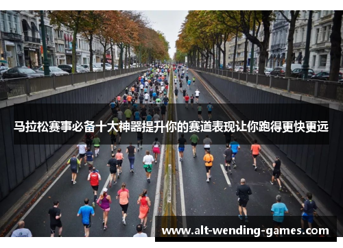 马拉松赛事必备十大神器提升你的赛道表现让你跑得更快更远