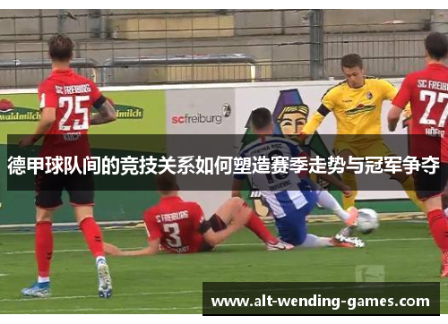 德甲球队间的竞技关系如何塑造赛季走势与冠军争夺