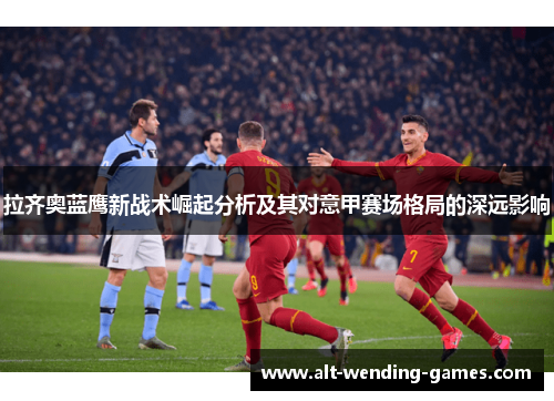 拉齐奥蓝鹰新战术崛起分析及其对意甲赛场格局的深远影响