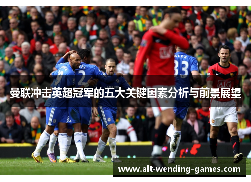 曼联冲击英超冠军的五大关键因素分析与前景展望 曼联冲击英超冠军的五大关键因素分析与前景展望