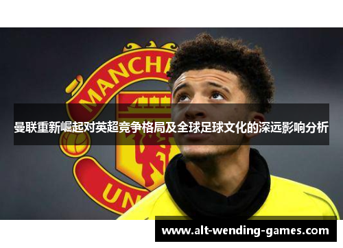 曼联重新崛起对英超竞争格局及全球足球文化的深远影响分析