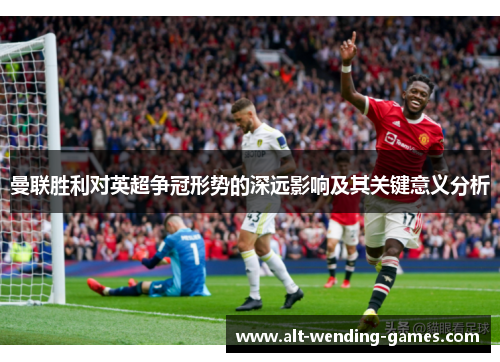曼联胜利对英超争冠形势的深远影响及其关键意义分析 曼联胜利对英超争冠形势的深远影响及其关键意义分析