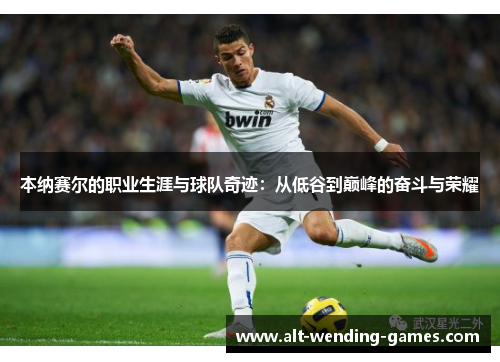 本纳赛尔的职业生涯与球队奇迹：从低谷到巅峰的奋斗与荣耀