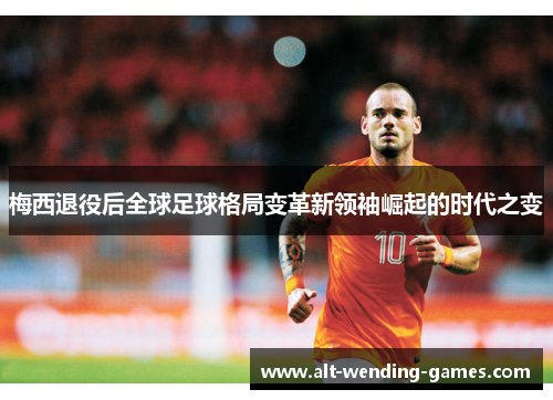 梅西退役后全球足球格局变革新领袖崛起的时代之变