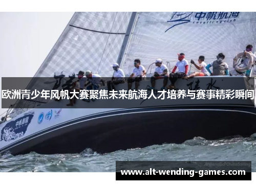 欧洲青少年风帆大赛聚焦未来航海人才培养与赛事精彩瞬间 欧洲青少年风帆大赛聚焦未来航海人才培养与赛事精彩瞬间