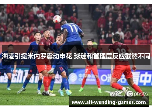 海港引援米内罗震动申花 球迷和管理层反应截然不同