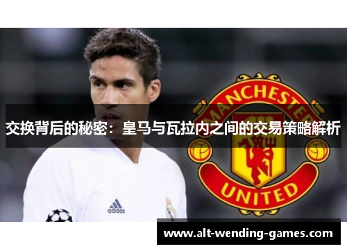 交换背后的秘密：皇马与瓦拉内之间的交易策略解析