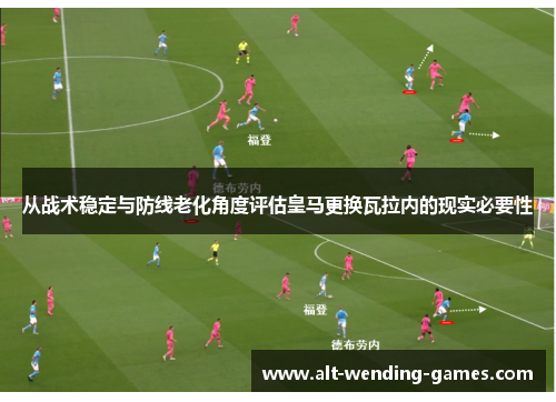 从战术稳定与防线老化角度评估皇马更换瓦拉内的现实必要性 从战术稳定与防线老化角度评估皇马更换瓦拉内的现实必要性
