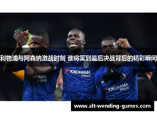 利物浦与阿森纳激战时刻 谁将笑到最后决战背后的精彩瞬间