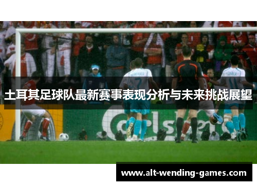 土耳其足球队最新赛事表现分析与未来挑战展望