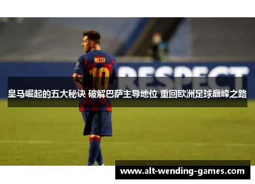 皇马崛起的五大秘诀 破解巴萨主导地位 重回欧洲足球巅峰之路 皇马崛起的五大秘诀 破解巴萨主导地位 重回欧洲足球巅峰之路