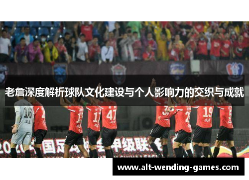 老詹深度解析球队文化建设与个人影响力的交织与成就